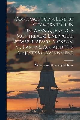 Contract for a Line of Steamers to Run Between Quebec or Montreal & Liverpool, Between Messrs. McKean, McLarty & Co., and Her Majesty's ...