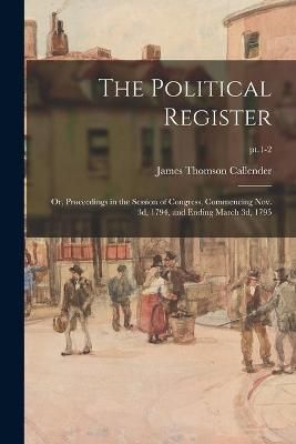 Political Register; or, Proceedings in the Session of Congress, Commencing Nov. 3d, 1794, and Ending March 3d, 1795; pt.1-2