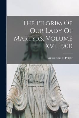 Pilgrim Of Our Lady Of Martyrs, Volume XVI, 1900 9781013820007