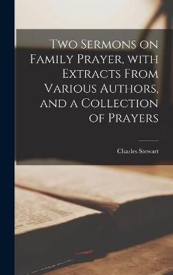 Two Sermons on Family Prayer, With Extracts From Various Authors, and a Collection of Prayers [microform]