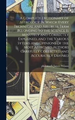 Complete Dictionary of Astrology in Which Every Technical and Abstruse Term Belonging to the Science is Minutely and Correctly Explained, and ...