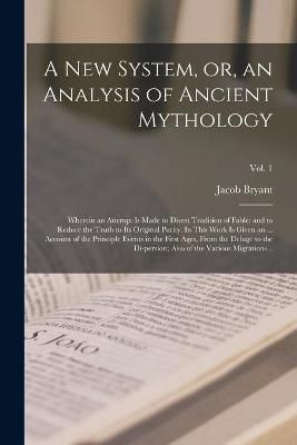 New System, or, an Analysis of Ancient Mythology; Wherein an Attempt is Made to Divest Tradition of Fable; and to Reduce the Truth to Its ...