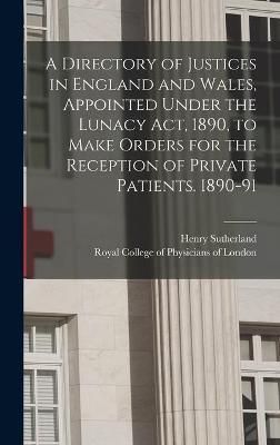 Directory of Justices in England and Wales, Appointed Under the Lunacy Act, 1890, to Make Orders for the Reception of Private Patients. 1890-91