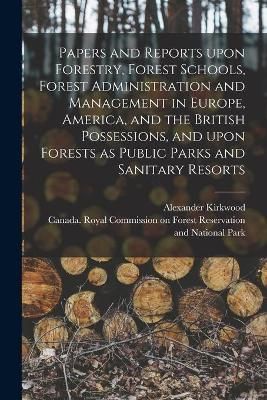 Papers and Reports Upon Forestry, Forest Schools, Forest Administration and Management in Europe, America, and the British Possessions, and Upon ...