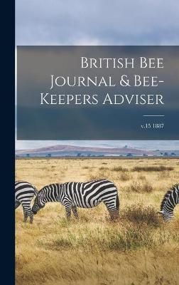 British Bee Journal & Bee-keepers Adviser; v.15 1887 By Anonymous
