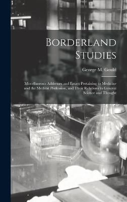 Borderland Studies; Miscellaneous Addresses and Essays Pertaining to Medicine and the Medical Profession, and Their Relations to General Science ...