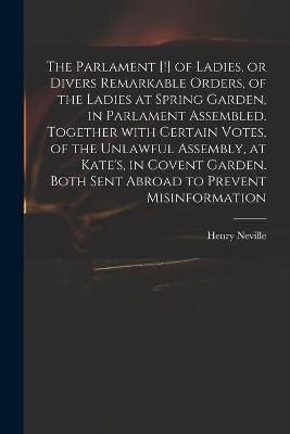 Parlament [!] of Ladies, or Divers Remarkable Orders, of the Ladies at Spring Garden, in Parlament Assembled. Together With Certain Votes, of ...