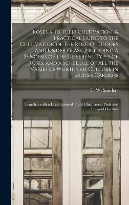 Roses and Their Cultivation. A Practical Guide to the Cultivation of the Rose, Outdoors and Under Glass, Including a Synopsis of the Different ...
