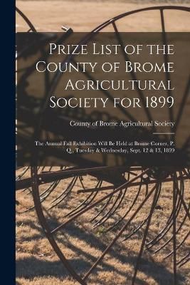 Prize List of the County of Brome Agricultural Society for 1899 [microform]