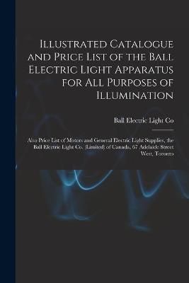 Illustrated Catalogue and Price List of the Ball Electric Light Apparatus for All Purposes of Illumination [microform]