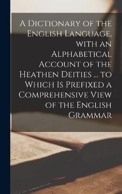 Dictionary of the English Language, With an Alphabetical Account of the Heathen Deities ... to Which is Prefixed a Comprehensive View of the ...