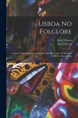 Lisboa No Folclore; Como O Povo Canta, Como Rima Com Ela, Como Ve? E Como Se Ri Por Causa Dela