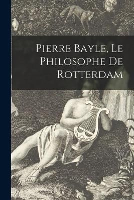 Pierre Bayle, Le Philosophe De Rotterdam By Anonymous 9781013985294
