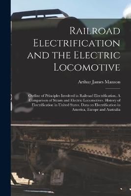 Railroad Electrification and the Electric Locomotive; Outline of Principles Involved in Railroad Electrification. A Comparison of Steam and ...