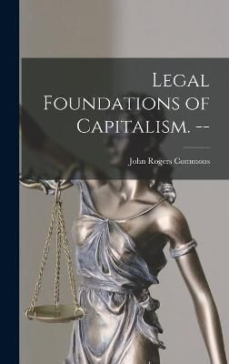 Legal Foundations of Capitalism. -- By John Rogers 1862-1945 Commons