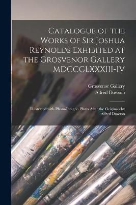 Catalogue of the Works of Sir Joshua Reynolds Exhibited at the Grosvenor Gallery MDCCCLXXXIII-IV