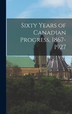 Sixty Years of Canadian Progress, 1867-1927 By Anonymous 9781014083876