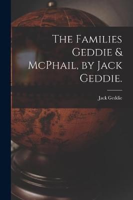 The Families Geddie & McPhail, by Jack Geddie. By Jack 1920- Geddie