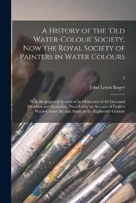 History of the 'Old Water-colour' Society, Now the Royal Society of Painters in Water Colours; With Biographical Notices of Its Older and of All ...