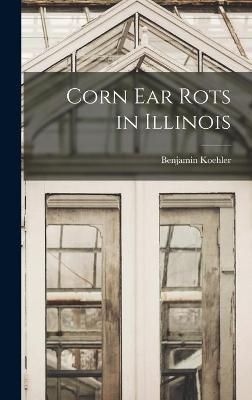 Corn Ear Rots in Illinois By Benjamin 1890- Koehler 9781014142313
