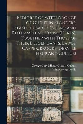 Pedigree of Wittewronge of Ghent in Flanders, Stanton Barry (Bucks) and Rothamstead House (Herts), Together With Those of Their Descendants, ...