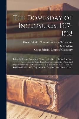 Domesday of Inclosures, 1517-1518; Being the Extant Returns to Chancery for Berks, Bucks, Cheshire, Essex, Leicestershire, Lincolnshire, ...