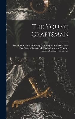 The Young Craftsman; Descriptions of Over 450 Easy Craft Projects Reprinted From Past Issues of Popular Mechanics Magazine, What-to-Make, and ...