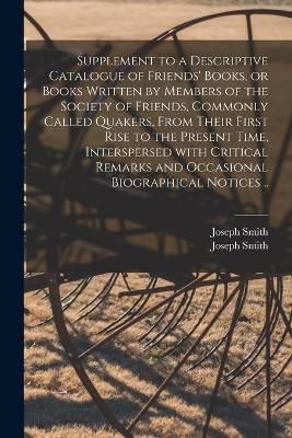 Supplement to a Descriptive Catalogue of Friends' Books, or Books Written by Members of the Society of Friends, Commonly Called Quakers, From ...