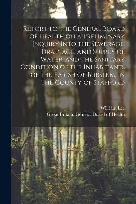 Report to the General Board of Health on a Preliminary Inquiry Into the Sewerage, Drainage, and Supply of Water, and the Sanitary Condition of ...