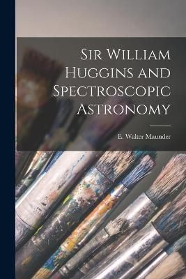 Sir William Huggins and Spectroscopic Astronomy By Maunder (Paperback)