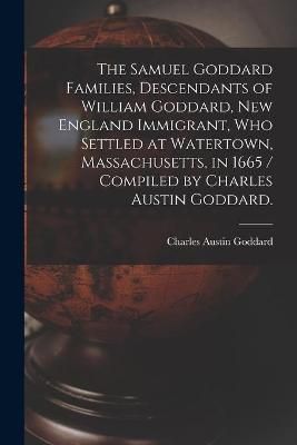 The Samuel Goddard Families, Descendants of William Goddard, New England Immigrant, Who Settled at Watertown, Massachusetts, in 1665 / Compiled ...