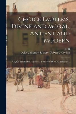 Choice Emblems, Divine and Moral, Antient and Modern; or, Delights for the Ingenious, in Above Fifty Select Emblems ..