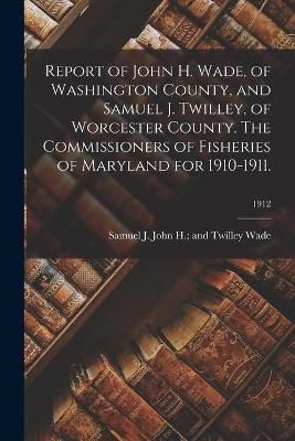 Report of John H. Wade, of Washington County, and Samuel J. Twilley, of Worcester County. The Commissioners of Fisheries of Maryland for ...