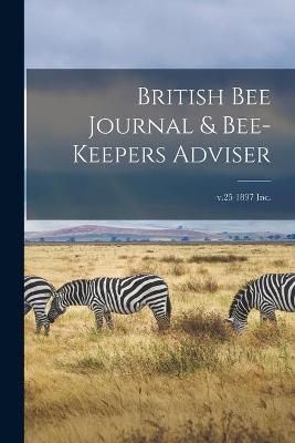 British Bee Journal & Bee-keepers Adviser; v.25 1897 Inc. By Anonymous