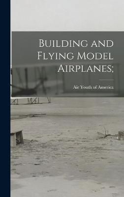Building and Flying Model Airplanes; By Air Youth of America (creator)
