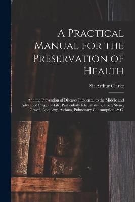 Practical Manual for the Preservation of Health By Clarke (Paperback)