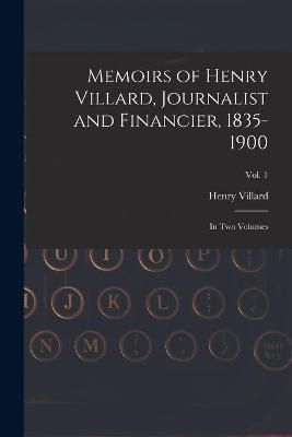 Memoirs of Henry Villard, Journalist and Financier, 1835-1900 : in Two Volumes; vol. 1