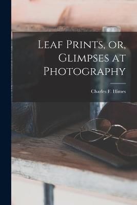 Leaf Prints, or, Glimpses at Photography By Himes 9781014330154