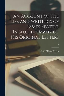 Account of the Life and Writings of James Beattie, Including Many of His Original Letters; 3