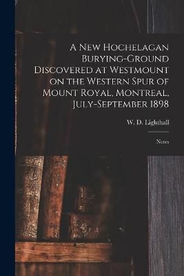 New Hochelagan Burying-ground Discovered at Westmount on the Western Spur of Mount Royal, Montreal, July-September 1898 [microform]
