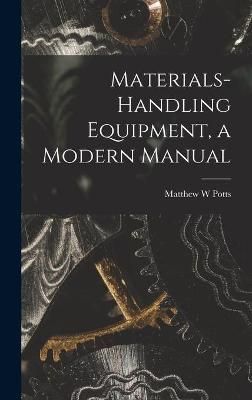 Materials-Handling Equipment, a Modern Manual By Matthew W Potts
