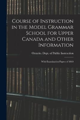 Course of Instruction in the Model Grammar School for Upper Canada and Other Information [microform]