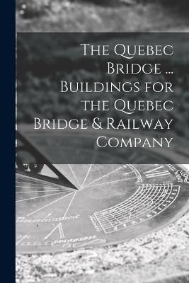 Quebec Bridge ... Buildings for the Quebec Bridge & Railway Company