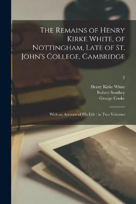 Remains of Henry Kirke White, of Nottingham, Late of St. John's College, Cambridge