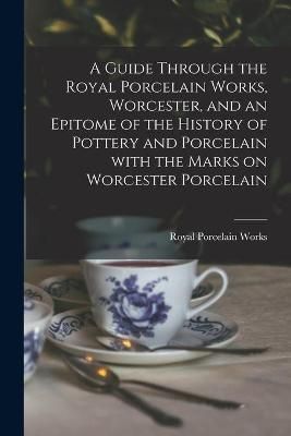 Guide Through the Royal Porcelain Works, Worcester, and an Epitome of the History of Pottery and Porcelain With the Marks on Worcester Porcelain
