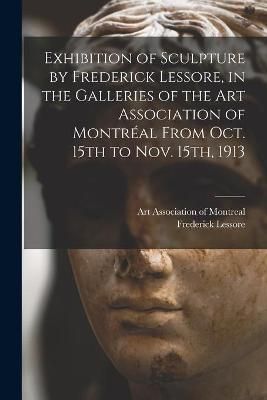 Exhibition of Sculpture by Frederick Lessore, in the Galleries of the Art Association of Montréal From Oct. 15th to Nov. 15th, 1913 [microform]