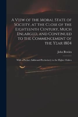 View of the Moral State of Society, at the Close of the Eighteenth Century, Much Enlarged, and Continued to the Commencement of the Year 1804
