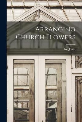 Arranging Church Flowers By Ina 1904- Jones 9781014479426 (Paperback)