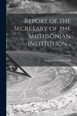 Report of the Secretary of the Smithsonian Institution ..; 1930