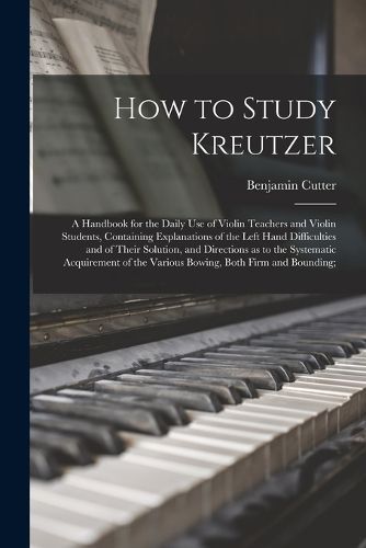 How to Study Kreutzer; a Handbook for the Daily Use of Violin Teachers and Violin Students, Containing Explanations of the Left Hand ...